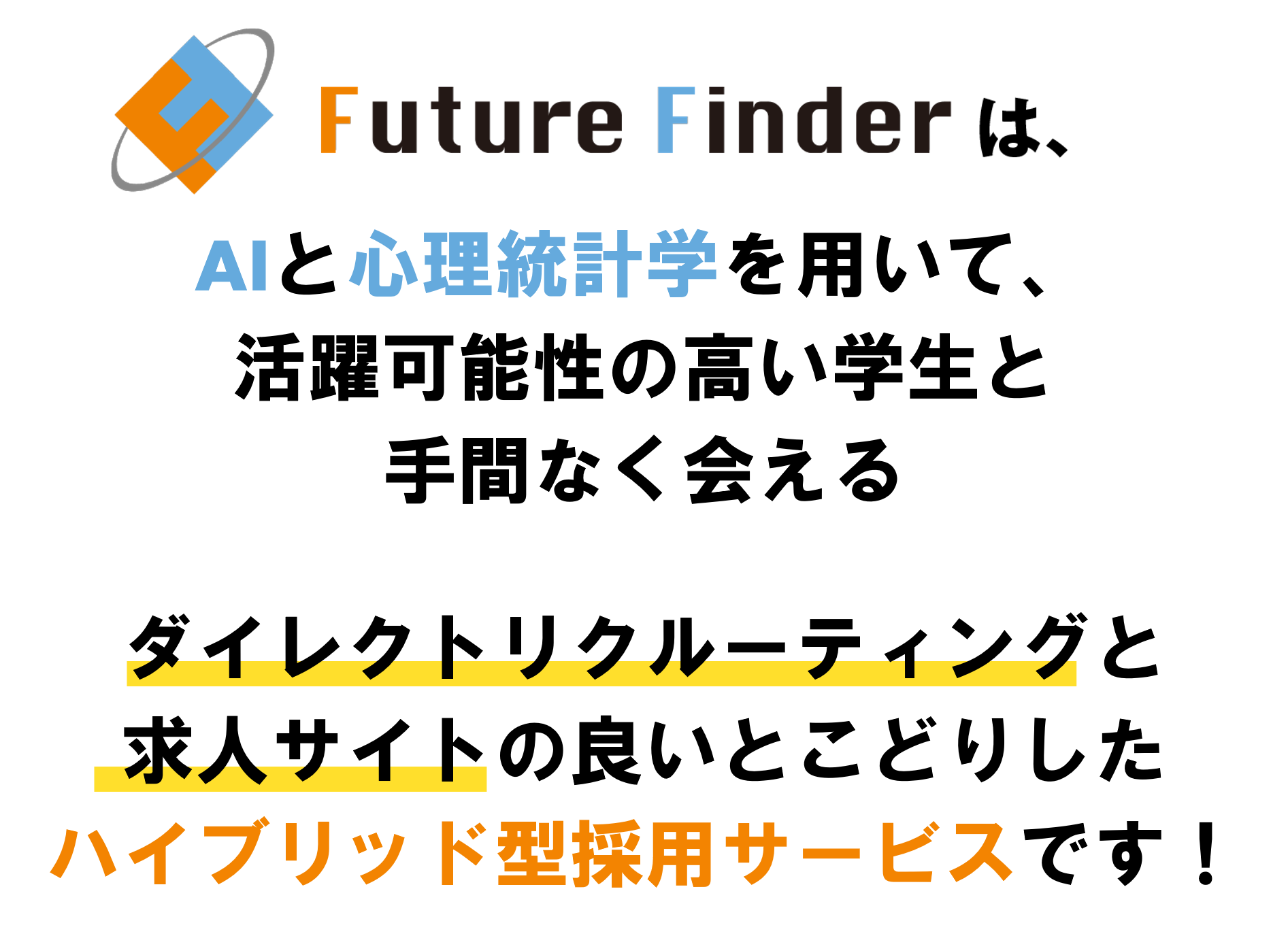 新卒採用の２大手法、ダイレクトリクルーティングと求人サイト。FutureFinderは、AIと心理統計学を用いて、活躍可能性の高い学生と手間なく会える、ダイレクトリクルーティングと求人サイトを良いとこどりしたハイブリッド型採用サービスです！